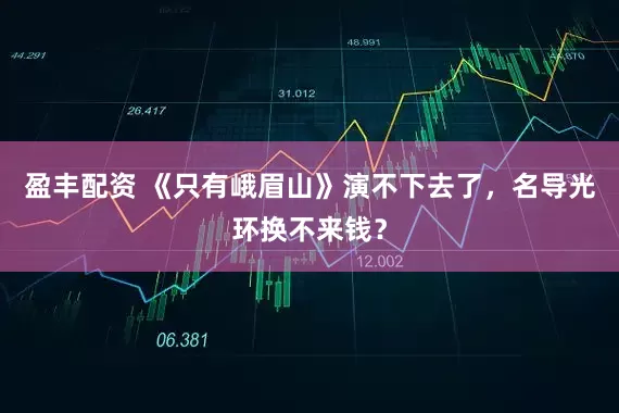 盈丰配资 《只有峨眉山》演不下去了，名导光环换不来钱？