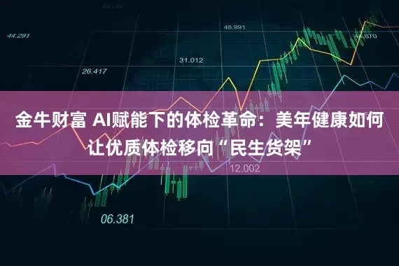 金牛财富 AI赋能下的体检革命：美年健康如何让优质体检移向“民生货架”