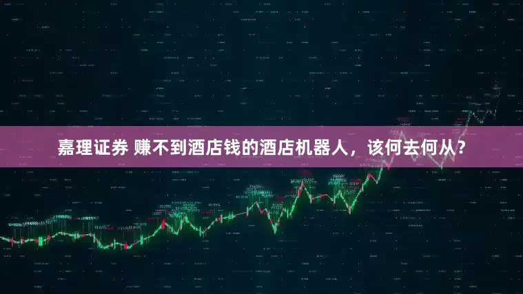 嘉理证券 赚不到酒店钱的酒店机器人，该何去何从？