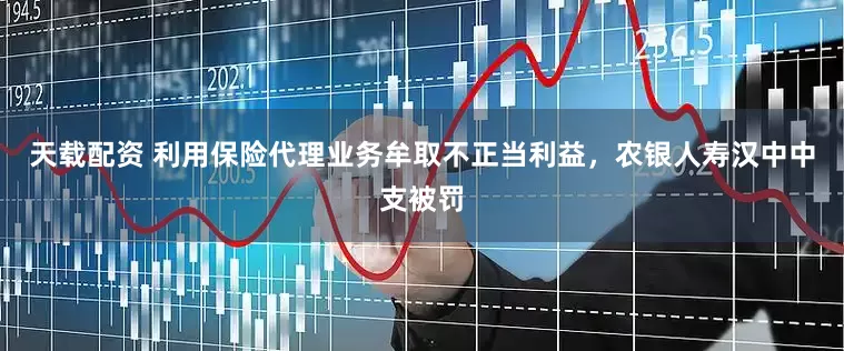 天载配资 利用保险代理业务牟取不正当利益，农银人寿汉中中支被罚