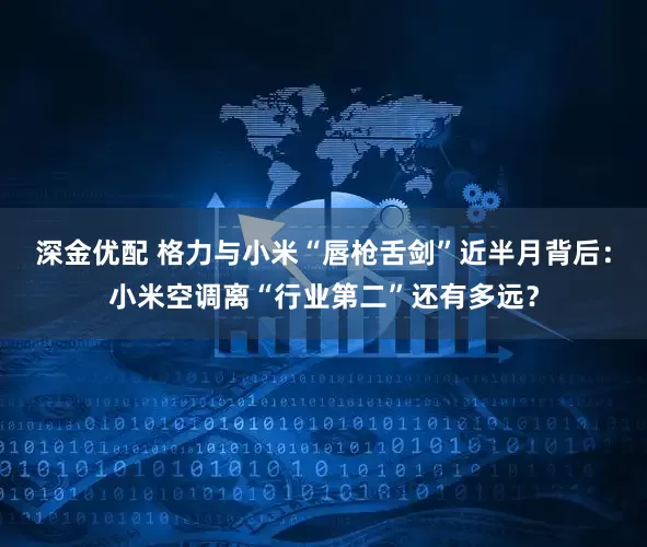 深金优配 格力与小米“唇枪舌剑”近半月背后:小米空调离“行业第二”还有多远?