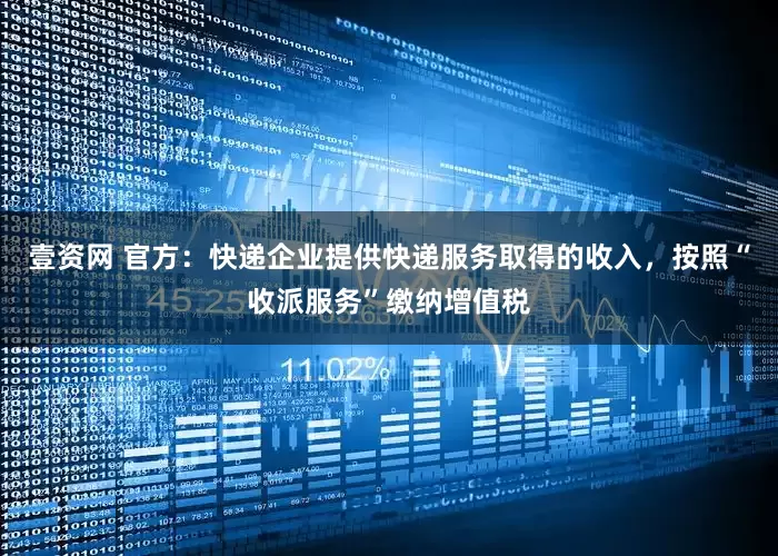 壹资网 官方：快递企业提供快递服务取得的收入，按照“收派服务”缴纳增值税