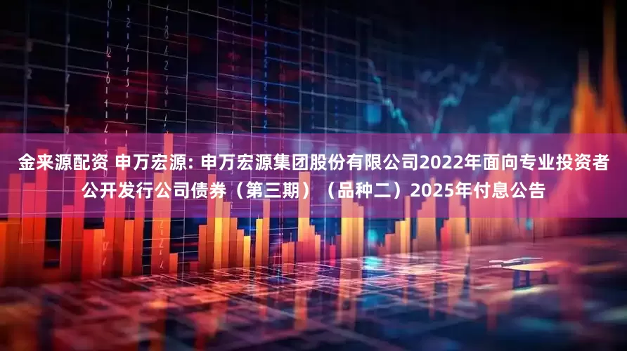 金来源配资 申万宏源: 申万宏源集团股份有限公司2022年面向专业投资者公开发行公司债券（第三期）（品种二）2025年付息公告