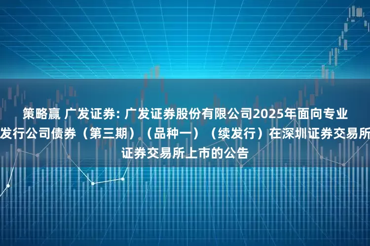 策略赢 广发证券: 广发证券股份有限公司2025年面向专业投资者公开发行公司债券（第三期）（品种一）（续发行）在深圳证券交易所上市的公告