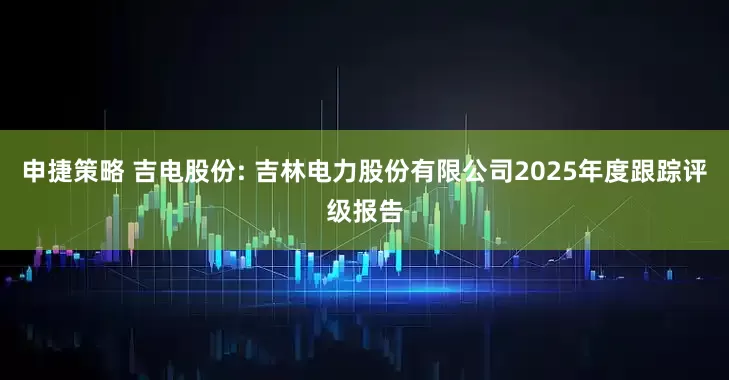 申捷策略 吉电股份: 吉林电力股份有限公司2025年度跟踪评级报告