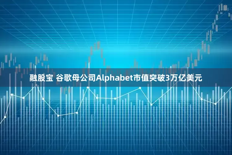 融股宝 谷歌母公司Alphabet市值突破3万亿美元