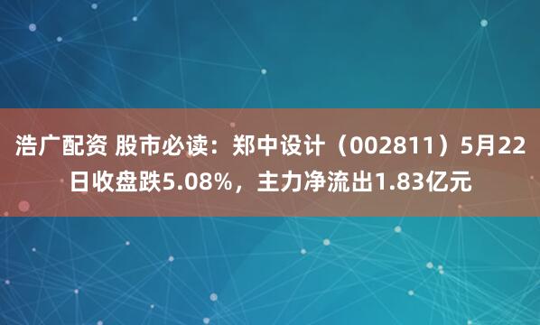 浩广配资 股市必读：郑中设计（002811）5月22日收盘跌5.08%，主力净流出1.83亿元