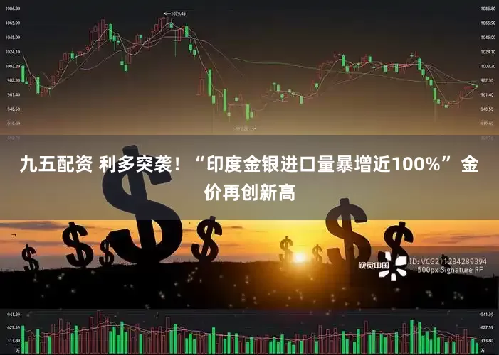九五配资 利多突袭！“印度金银进口量暴增近100%” 金价再创新高
