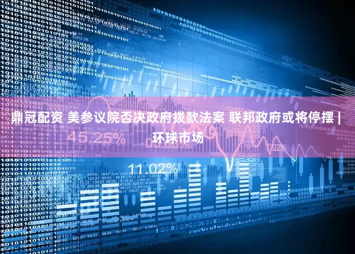 鼎冠配资 美参议院否决政府拨款法案 联邦政府或将停摆 | 环球市场