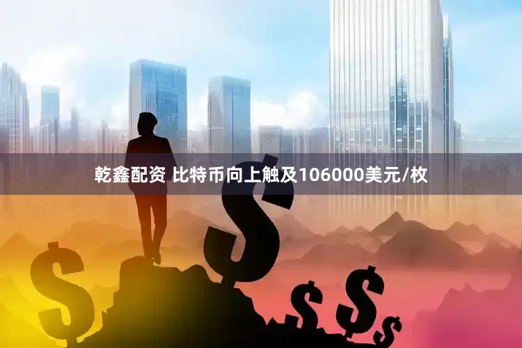 乾鑫配资 比特币向上触及106000美元/枚