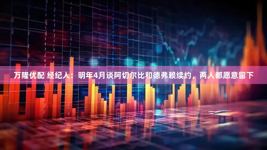 万隆优配 经纪人:明年4月谈阿切尔比和德弗赖续约,两人都愿意留下