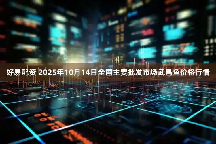 好易配资 2025年10月14日全国主要批发市场武昌鱼价格行情