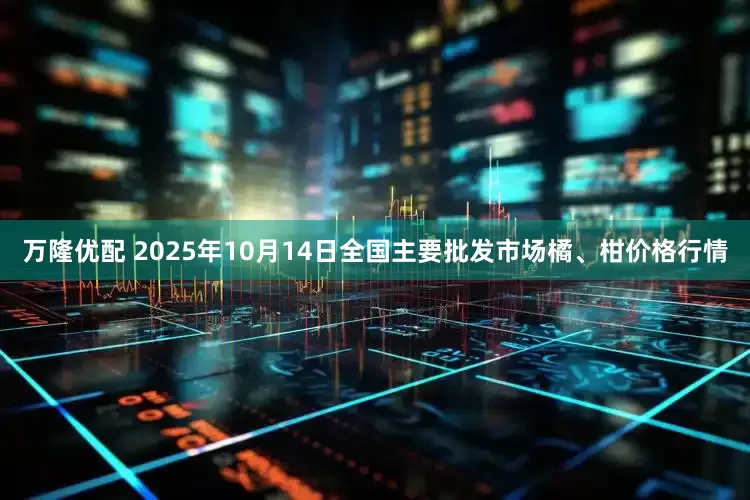万隆优配 2025年10月14日全国主要批发市场橘、柑价格行情