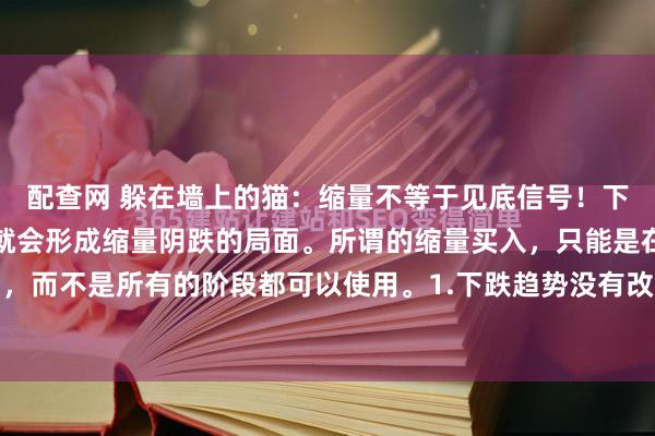 配查网 躲在墙上的猫：缩量不等于见底信号！下跌过程中没有人去买，就会形成缩量阴跌的局面。所谓的缩量买入，只能是在多头行情中，而不是所有的阶段都可以使用。1.下跌趋势没有改变之前，不要去按照缩量买入去操作...
