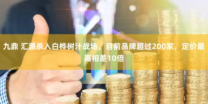 九鼎 汇源杀入白桦树汁战场，目前品牌超过200家，定价最高相差10倍