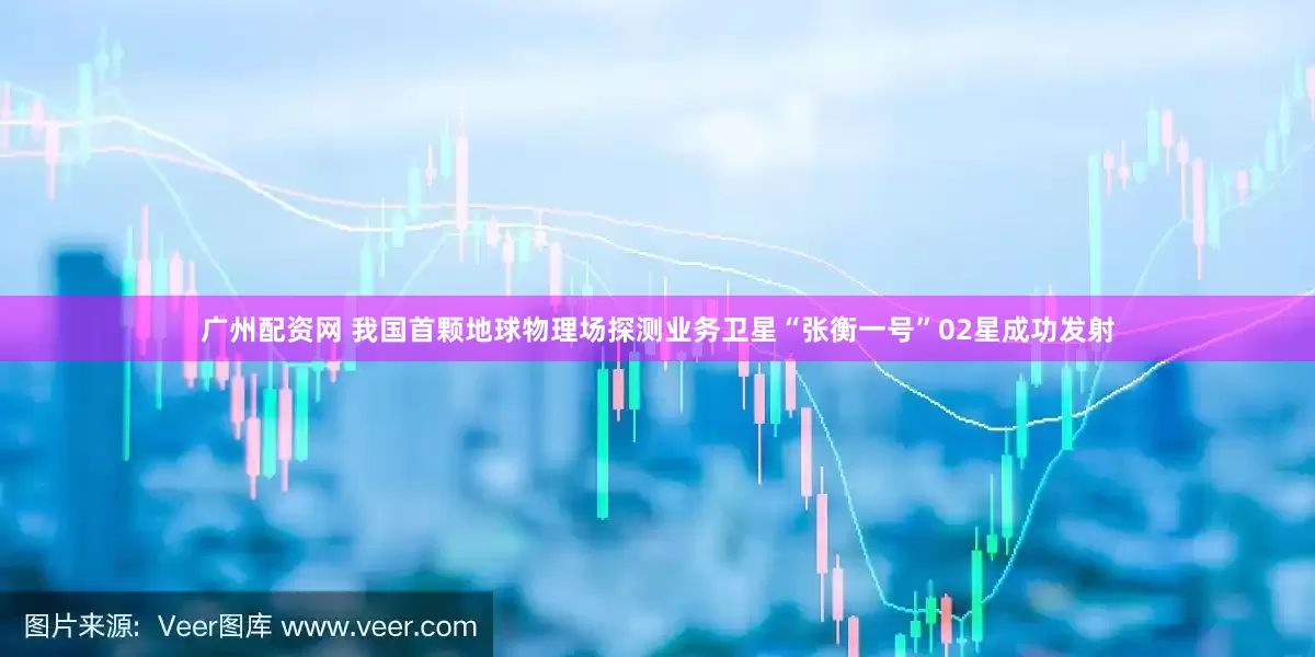 广州配资网 我国首颗地球物理场探测业务卫星“张衡一号”02星成功发射