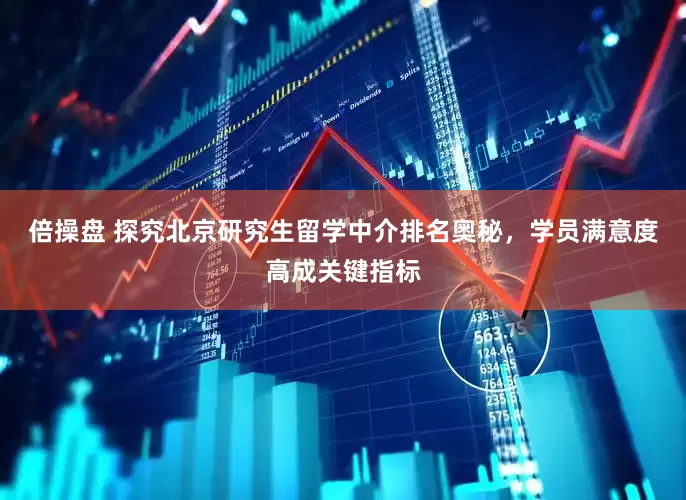 倍操盘 探究北京研究生留学中介排名奥秘，学员满意度高成关键指标