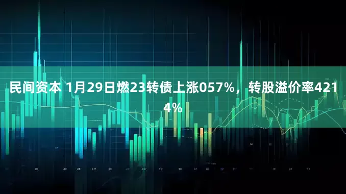 民间资本 1月29日燃23转债上涨057%，转股溢价率4214%