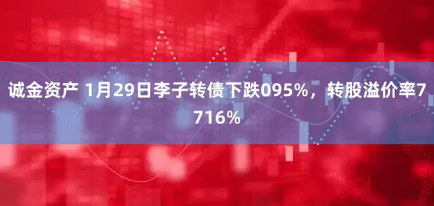 诚金资产 1月29日李子转债下跌095%，转股溢价率7716%