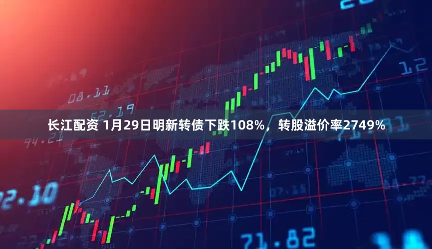 长江配资 1月29日明新转债下跌108%，转股溢价率2749%