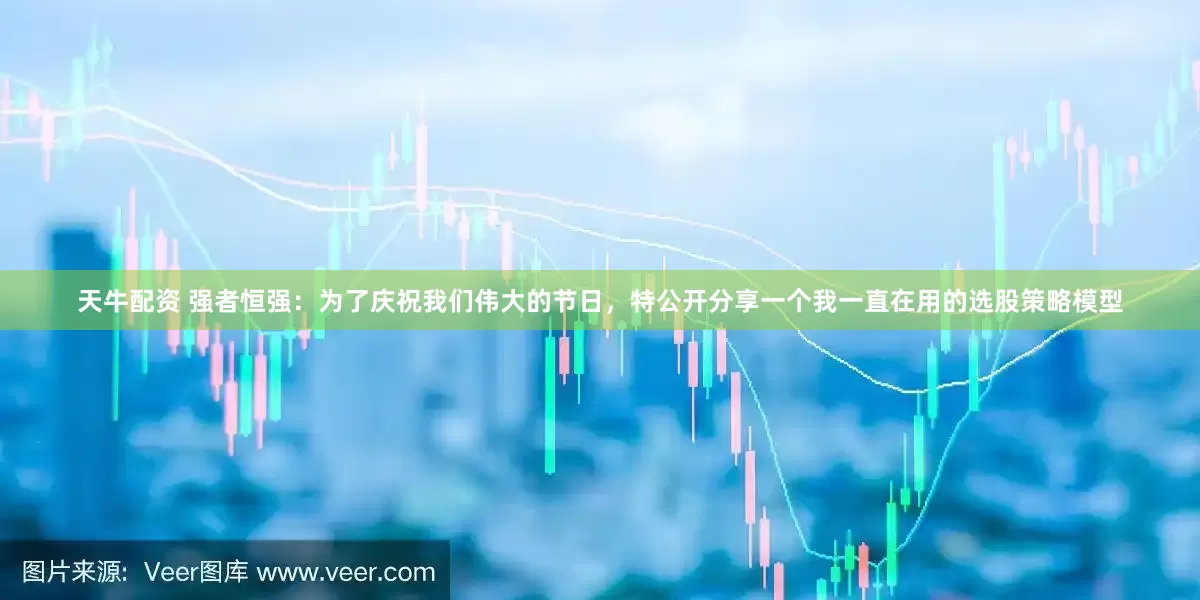 天牛配资 强者恒强：为了庆祝我们伟大的节日，特公开分享一个我一直在用的选股策略模型