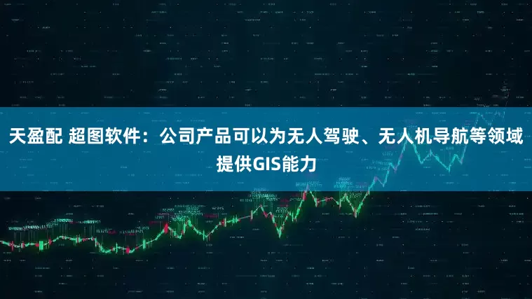天盈配 超图软件：公司产品可以为无人驾驶、无人机导航等领域提供GIS能力