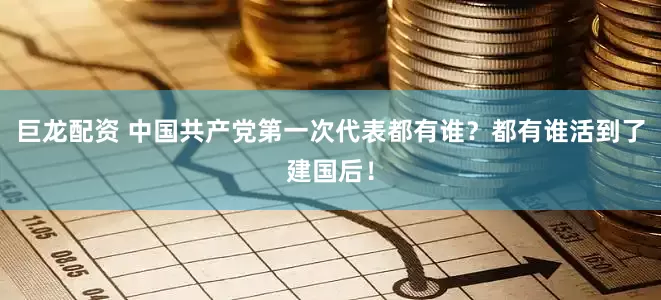 巨龙配资 中国共产党第一次代表都有谁？都有谁活到了建国后！