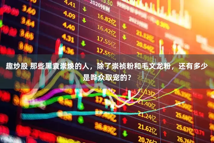 趣炒股 那些黑袁崇焕的人，除了崇祯粉和毛文龙粉，还有多少是哗众取宠的？