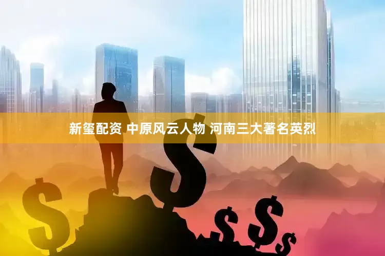 新玺配资 中原风云人物 河南三大著名英烈