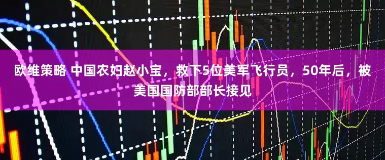 欧维策略 中国农妇赵小宝，救下5位美军飞行员，50年后，被美国国防部部长接见