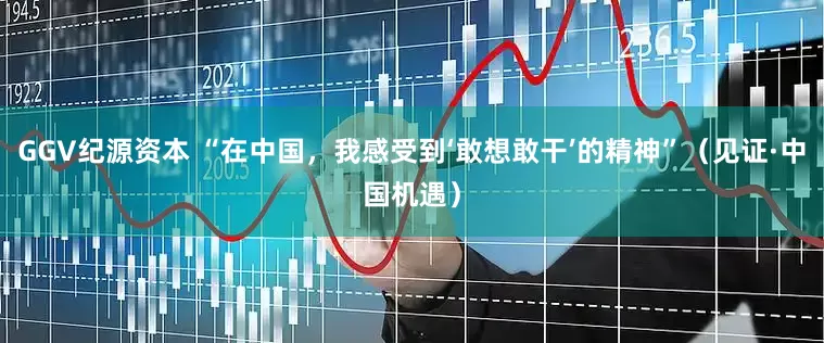 GGV纪源资本 “在中国，我感受到‘敢想敢干’的精神”（见证·中国机遇）
