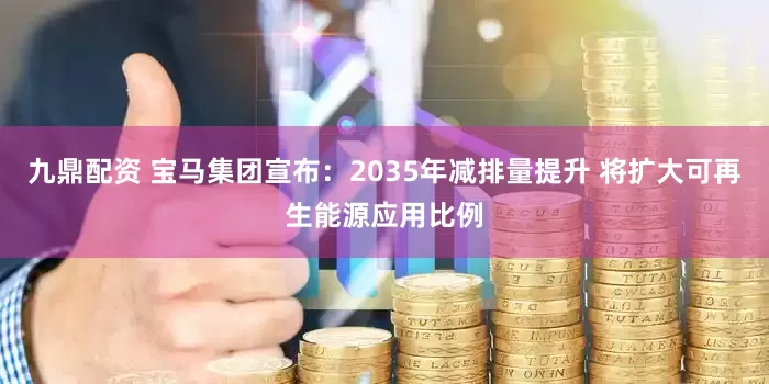 九鼎配资 宝马集团宣布：2035年减排量提升 将扩大可再生能源应用比例