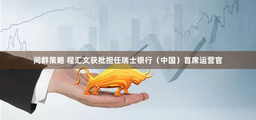 间群策略 程汇文获批担任瑞士银行（中国）首席运营官
