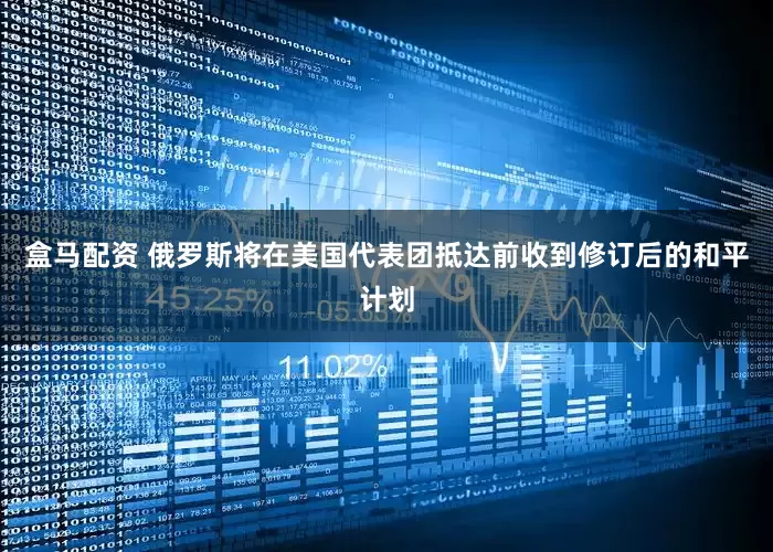 盒马配资 俄罗斯将在美国代表团抵达前收到修订后的和平计划