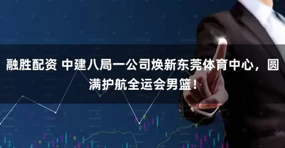 融胜配资 中建八局一公司焕新东莞体育中心，圆满护航全运会男篮！