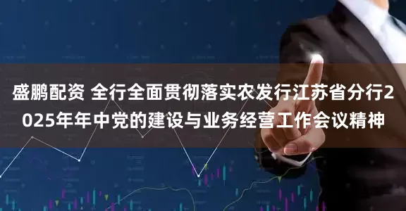 盛鹏配资 全行全面贯彻落实农发行江苏省分行2025年年中党的建设与业务经营工作会议精神