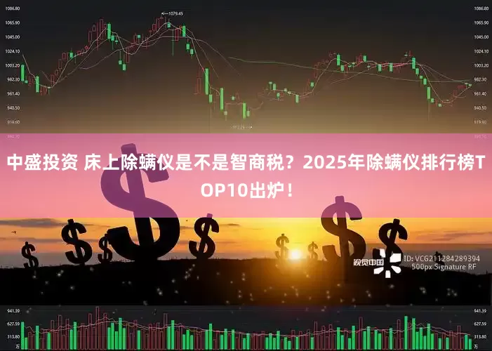 中盛投资 床上除螨仪是不是智商税？2025年除螨仪排行榜TOP10出炉！