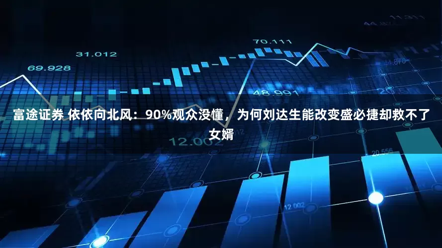 富途证券 依依向北风：90%观众没懂，为何刘达生能改变盛必捷却救不了女婿
