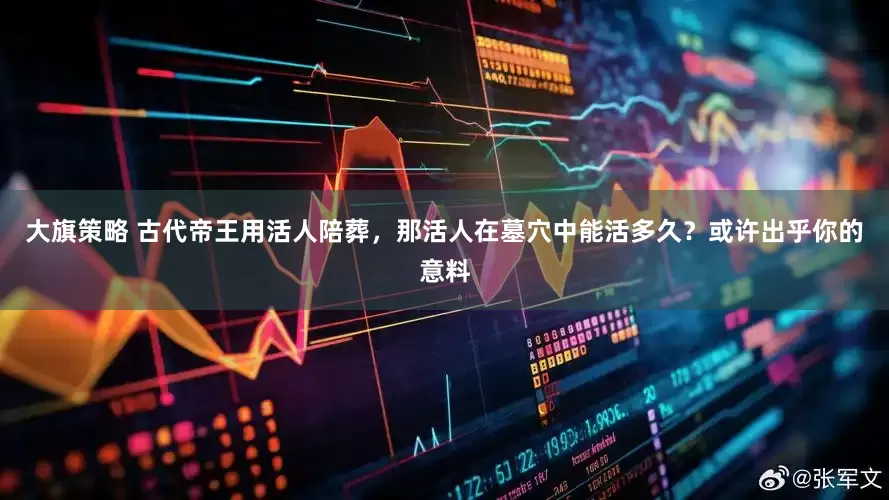 大旗策略 古代帝王用活人陪葬，那活人在墓穴中能活多久？或许出乎你的意料