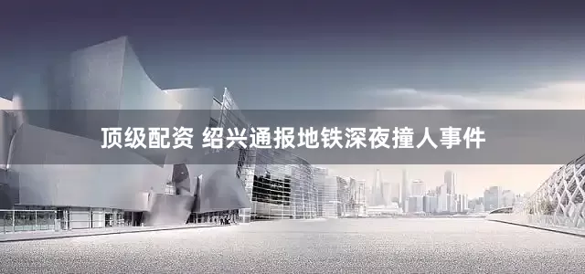 顶级配资 绍兴通报地铁深夜撞人事件