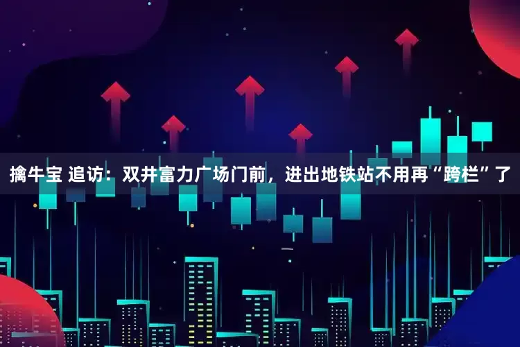 擒牛宝 追访：双井富力广场门前，进出地铁站不用再“跨栏”了