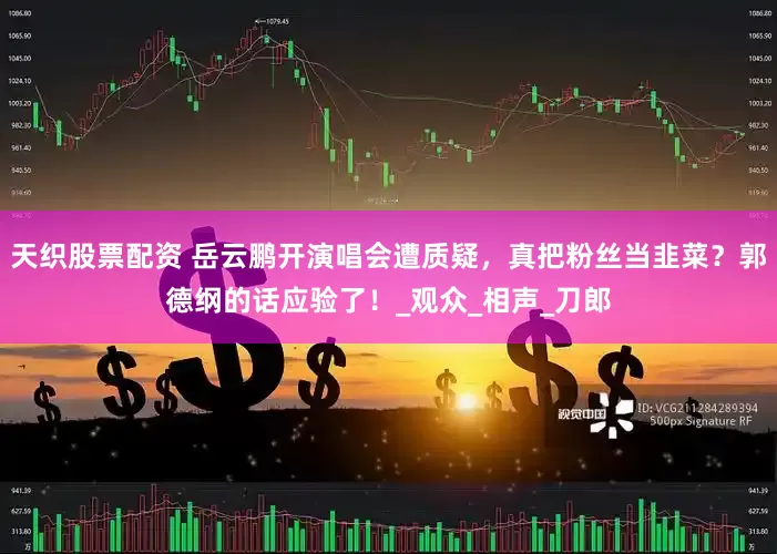 天织股票配资 岳云鹏开演唱会遭质疑，真把粉丝当韭菜？郭德纲的话应验了！_观众_相声_刀郎